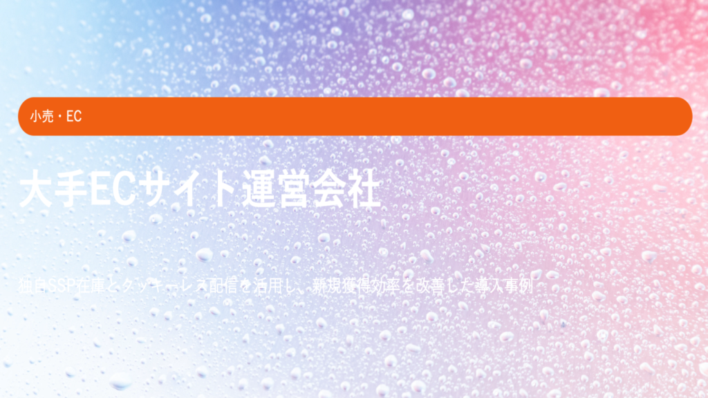 大手ECサイト運営会社｜独自SSP在庫活用でCPAを40%改善、新規獲得1.5倍を実現